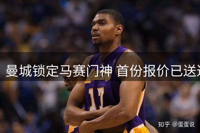 曼城锁定马赛门神 首份报价已送达谈判桌